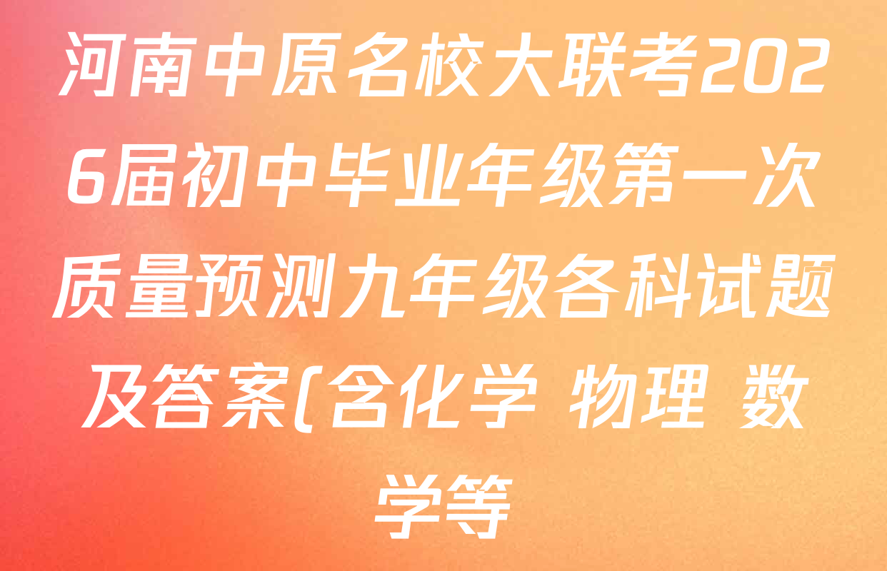 河南中原名校大联考2026届初中毕业年级第一次质量预测九年级各科试题及答案(含化学 物理 数学等) 河南中原名校大联考2026届初中毕业年级第一次质量预测九年级各科试题及答案(含化学 物理 数学等)